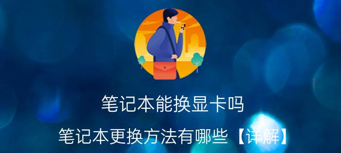 笔记本能换显卡吗 笔记本更换方法有哪些【详解】